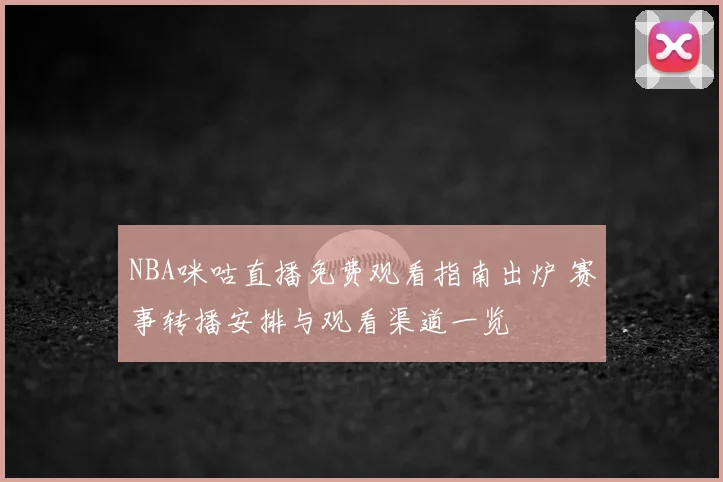 NBA咪咕直播免费观看指南出炉 赛事转播安排与观看渠道一览