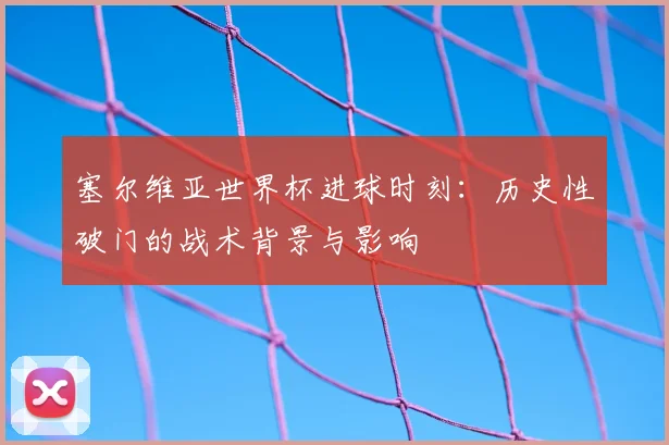 塞尔维亚世界杯进球时刻：历史性破门的战术背景与影响