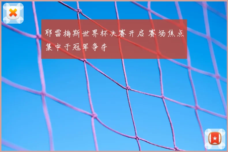 耶雷梅斯世界杯决赛开启 赛场焦点集中于冠军争夺
