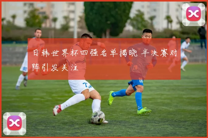 日韩世界杯四强名单揭晓 半决赛对阵引发关注