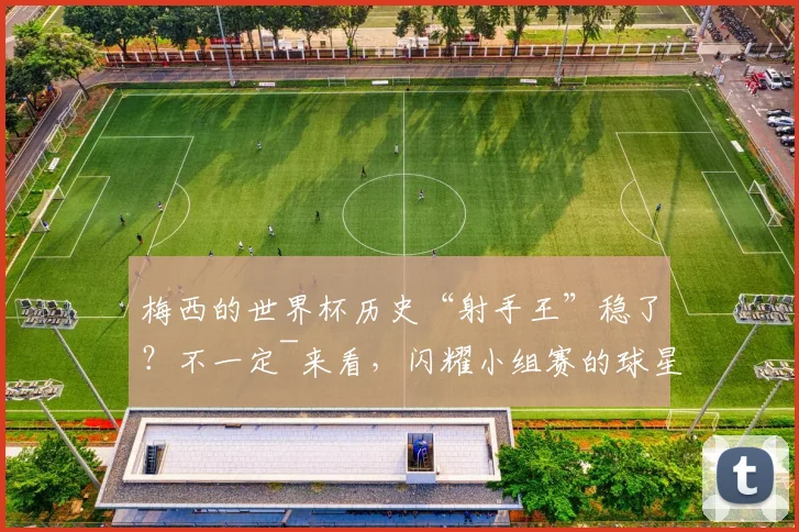 梅西的世界杯历史“射手王”稳了？不一定~来看，闪耀小组赛的球星→