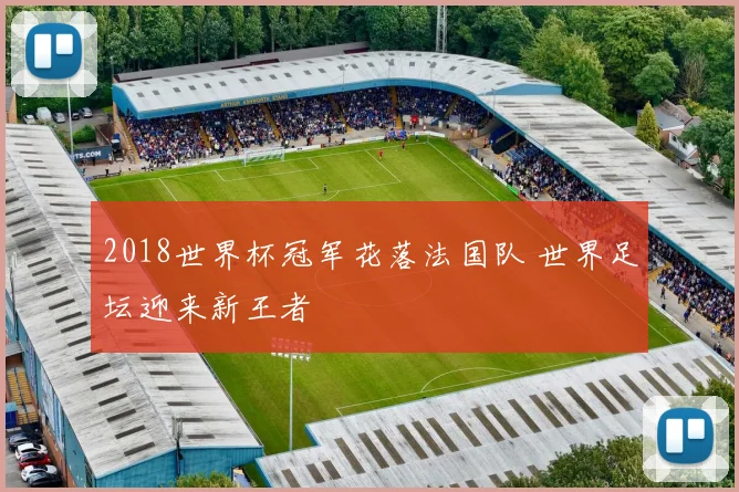 2018世界杯冠军花落法国队 世界足坛迎来新王者
