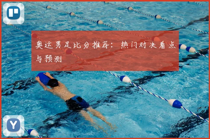 奥运男足比分推荐：热门对决看点与预测