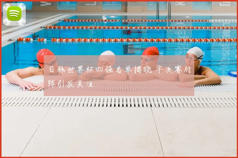 日韩世界杯四强名单揭晓 半决赛对阵引发关注