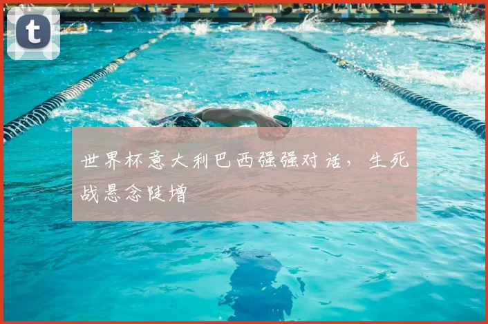 世界杯意大利巴西强强对话，生死战悬念陡增