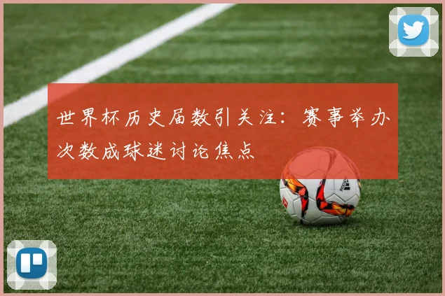 世界杯历史届数引关注：赛事举办次数成球迷讨论焦点
