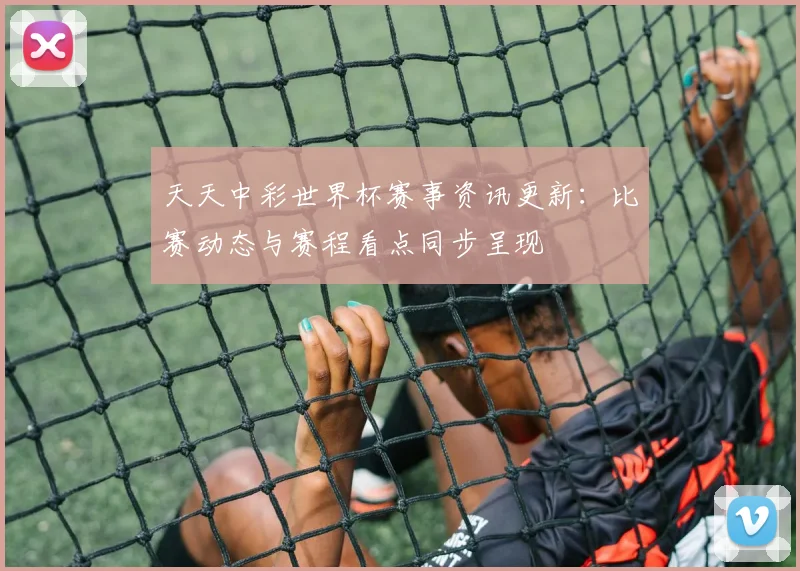 天天中彩世界杯赛事资讯更新：比赛动态与赛程看点同步呈现
