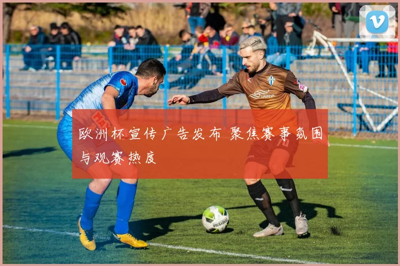欧洲杯宣传广告发布 聚焦赛事氛围与观赛热度