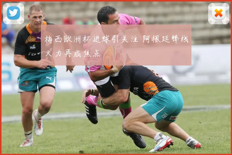 梅西欧洲杯进球引关注 阿根廷锋线火力再成焦点
