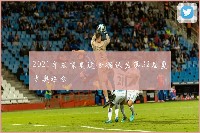 2021年东京奥运会确认为第32届夏季奥运会