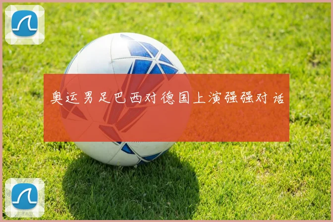 奥运男足巴西对德国上演强强对话