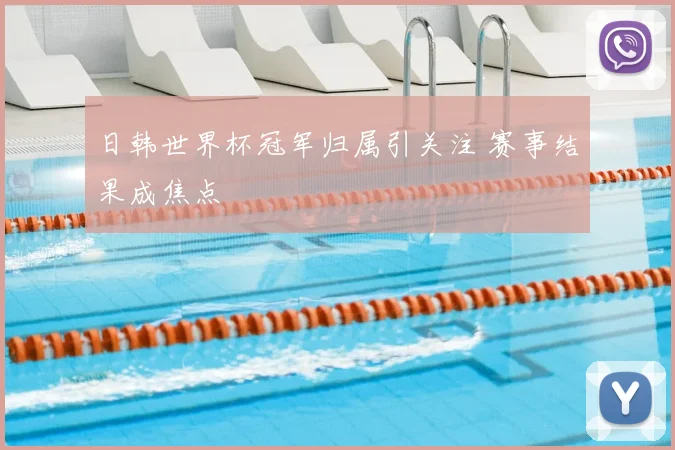 日韩世界杯冠军归属引关注 赛事结果成焦点