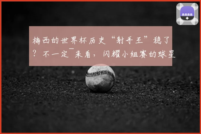 梅西的世界杯历史“射手王”稳了？不一定~来看，闪耀小组赛的球星→