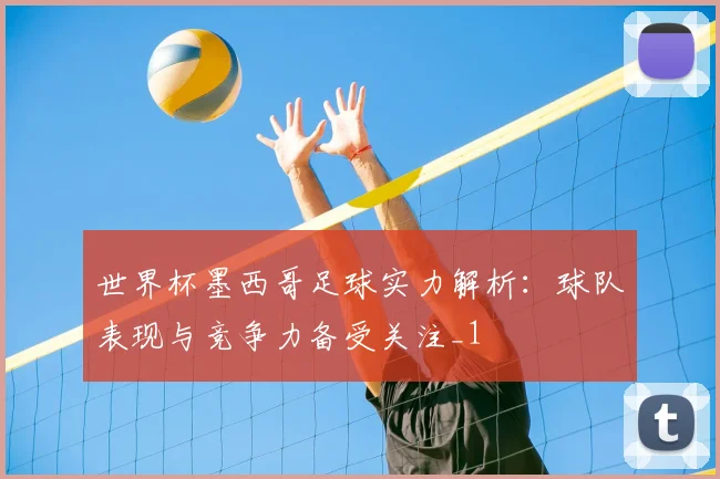 世界杯墨西哥足球实力解析:球队表现与竞争力备受关注_1
