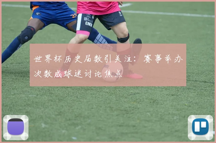世界杯历史届数引关注：赛事举办次数成球迷讨论焦点