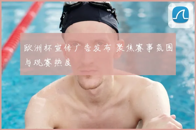 欧洲杯宣传广告发布 聚焦赛事氛围与观赛热度