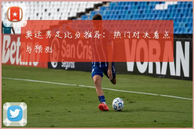 奥运男足比分推荐：热门对决看点与预测