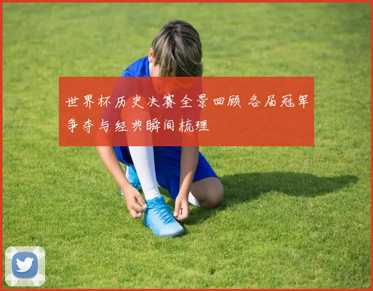 世界杯历史决赛全景回顾 各届冠军争夺与经典瞬间梳理