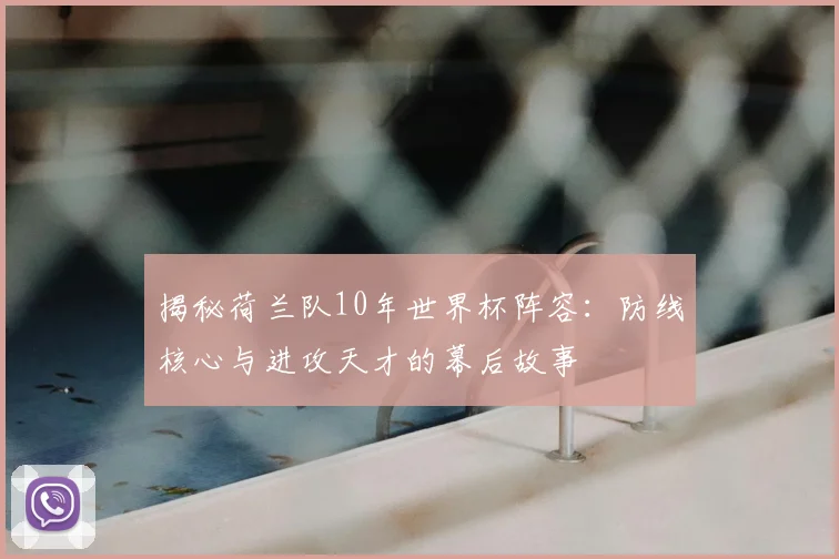 揭秘荷兰队10年世界杯阵容：防线核心与进攻天才的幕后故事