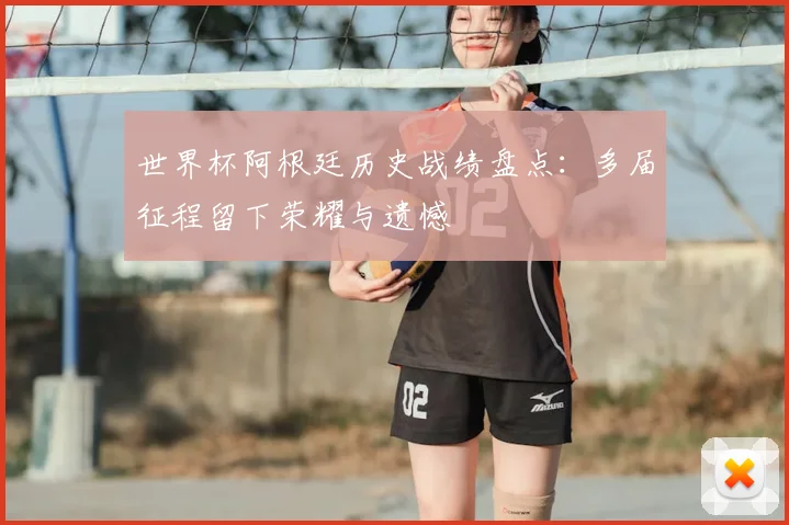 世界杯阿根廷历史战绩盘点：多届征程留下荣耀与遗憾