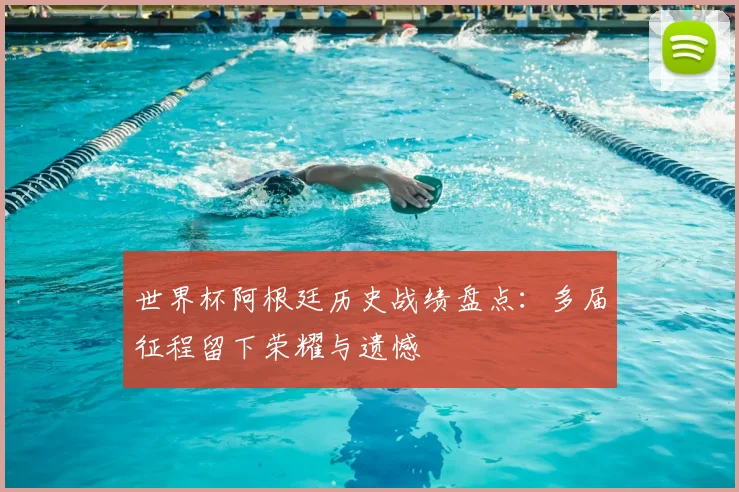 世界杯阿根廷历史战绩盘点：多届征程留下荣耀与遗憾