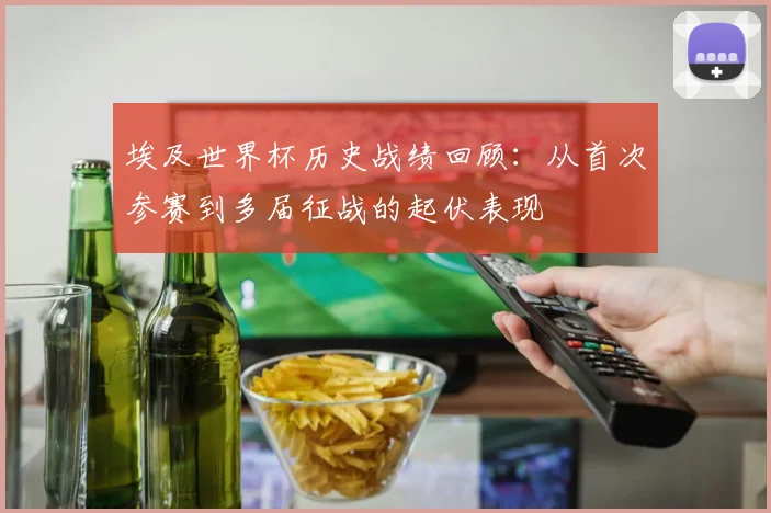 埃及世界杯历史战绩回顾:从首次参赛到多届征战的起伏表现