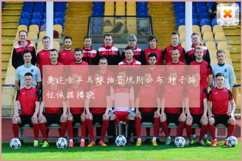 奥运会乒乓球抽签规则公布 种子排位依据揭晓