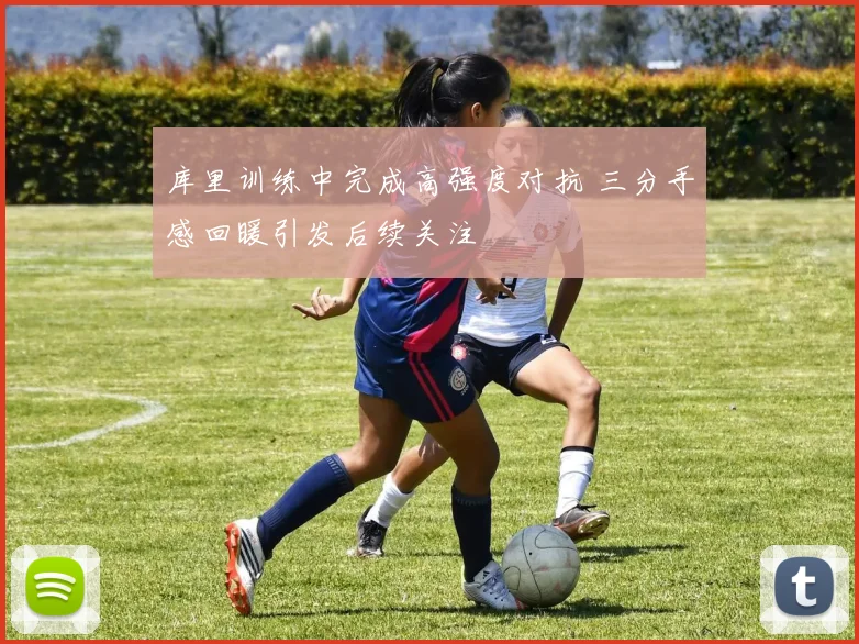 库里训练中完成高强度对抗 三分手感回暖引发后续关注