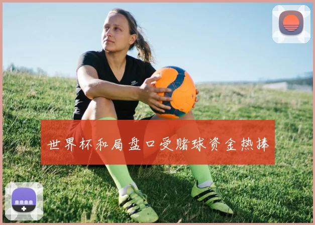 世界杯和局盘口受赌球资金热捧