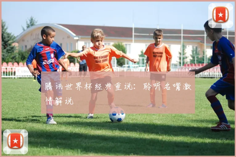 腾讯世界杯经典重说：聆听名嘴激情解说