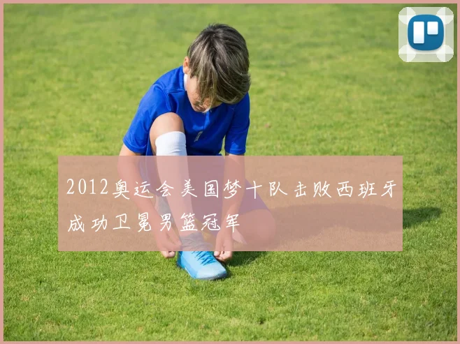 2012奥运会美国梦十队击败西班牙成功卫冕男篮冠军