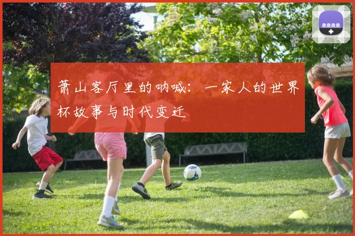萧山客厅里的呐喊：一家人的世界杯故事与时代变迁