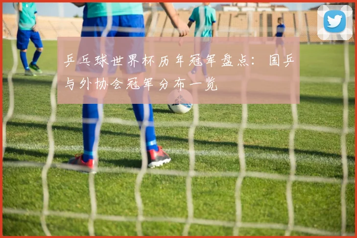 乒乓球世界杯历年冠军盘点：国乒与外协会冠军分布一览