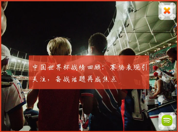 中国世界杯战绩回顾：赛场表现引关注，备战话题再成焦点