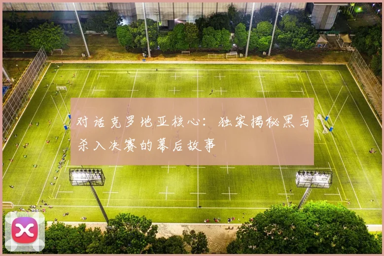 对话克罗地亚核心：独家揭秘黑马杀入决赛的幕后故事