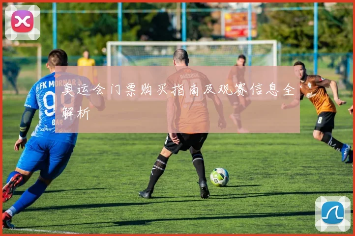 奥运会门票购买指南及观赛信息全解析